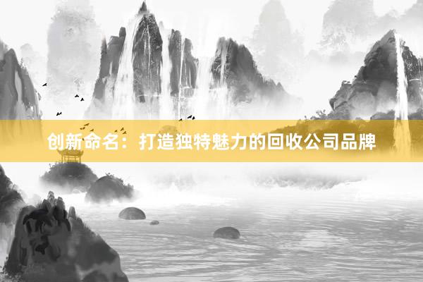 创新命名：打造独特魅力的回收公司品牌